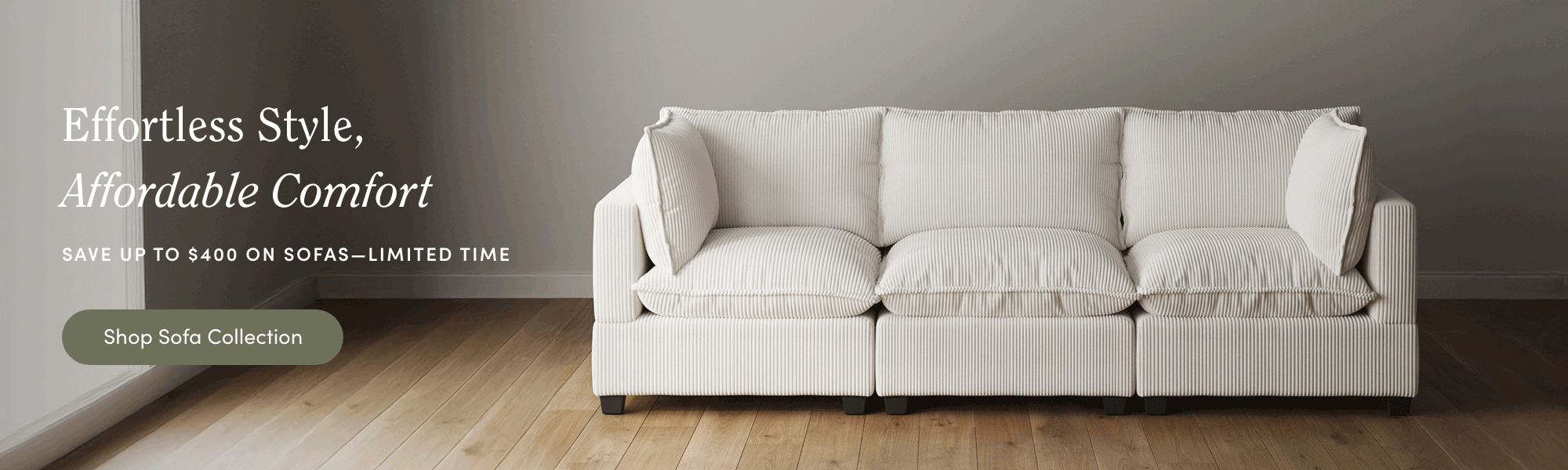 A modern off-white sofa with plush cushions sits on a wooden floor against a plain wall. Text reads: “Effortless Style, Affordable Comfort. Save up to $400 on sofas—limited time.” A button says, “Shop Sofa Collection.”.